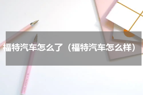 福特汽车怎么了（福特汽车怎么样）