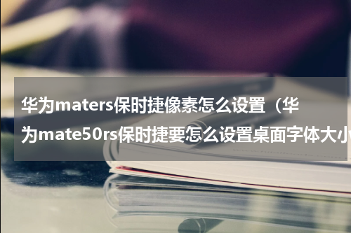 华为maters保时捷像素怎么设置（华为mate50rs保时捷要怎么设置桌面字体大小）