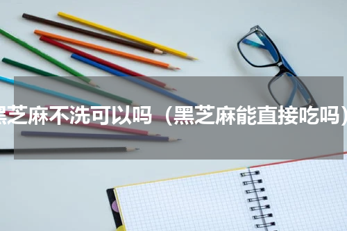 黑芝麻不洗可以吗（黑芝麻能直接吃吗）