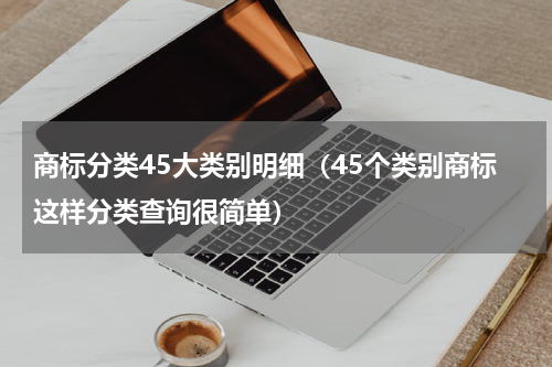 商标分类45大类别明细（45个类别商标这样分类查询很简单）