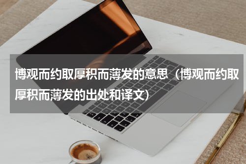 博观而约取厚积而薄发的意思（博观而约取厚积而薄发的出处和译文）