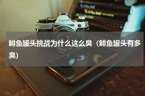 鲱鱼罐头挑战为什么这么臭（鲱鱼罐头有多臭）
