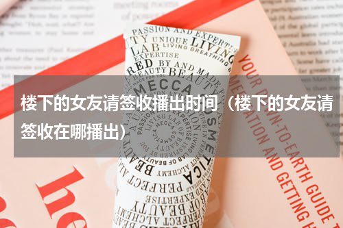 楼下的女友请签收播出时间（楼下的女友请签收在哪播出）