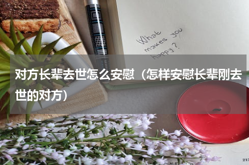 对方长辈去世怎么安慰（怎样安慰长辈刚去世的对方）