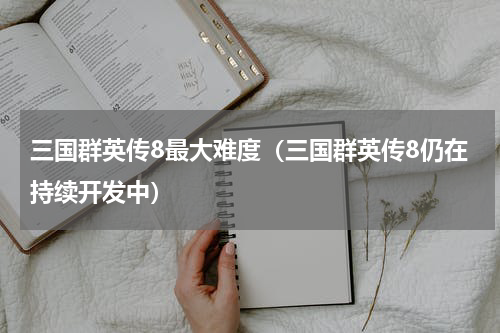 三国群英传8最大难度（三国群英传8仍在持续开发中）