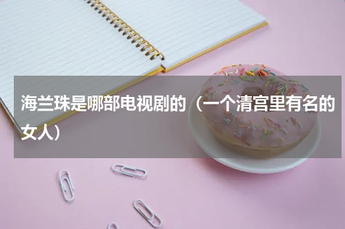 海兰珠是哪部电视剧的（一个清宫里有名的女人）