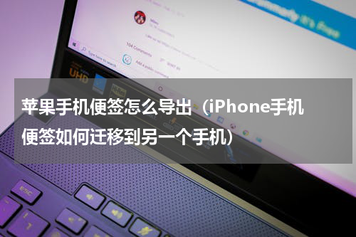苹果手机便签怎么导出（iPhone手机便签如何迁移到另一个手机）