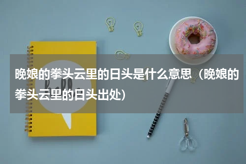 晚娘的拳头云里的日头是什么意思（晚娘的拳头云里的日头出处）