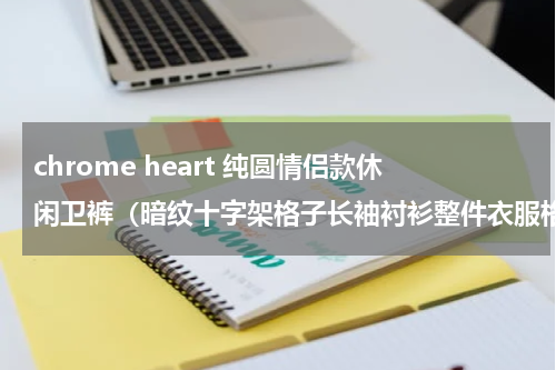 chrome heart 纯圆情侣款休闲卫裤（暗纹十字架格子长袖衬衫整件衣服格子对称）