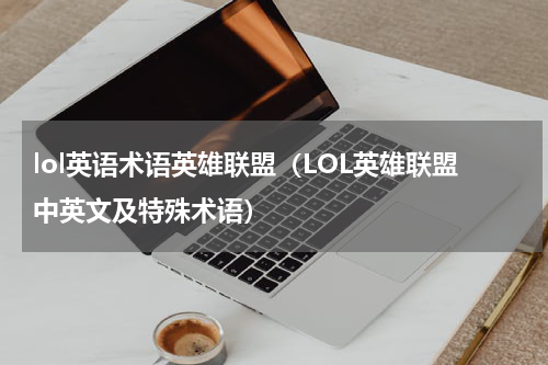 lol英语术语英雄联盟（LOL英雄联盟中英文及特殊术语）