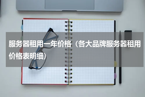 服务器租用一年价格（各大品牌服务器租用价格表明细）