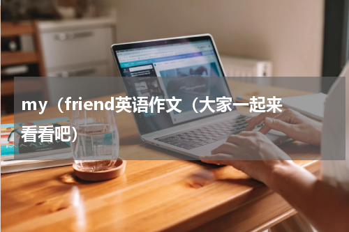 my（friend英语作文（大家一起来看看吧）