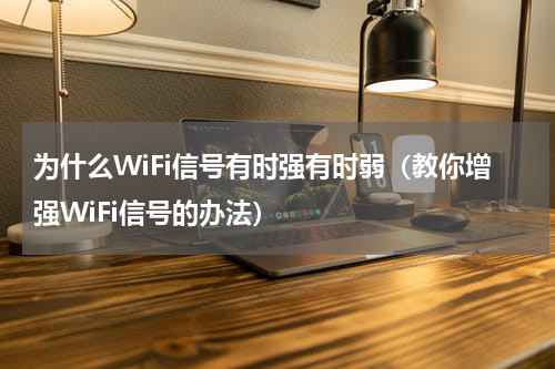 为什么WiFi信号有时强有时弱（教你增强WiFi信号的办法）
