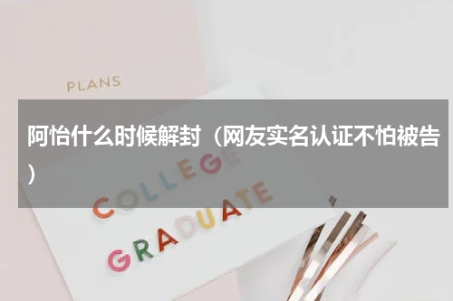 阿怡什么时候解封（网友实名认证不怕被告）