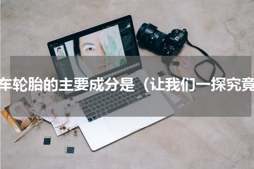 汽车轮胎的主要成分是（让我们一探究竟）