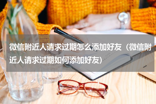 微信附近人请求过期怎么添加好友（微信附近人请求过期如何添加好友）