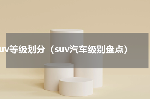 suv等级划分（suv汽车级别盘点）