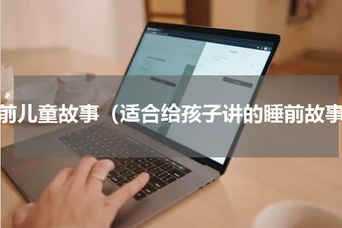 睡前儿童故事（适合给孩子讲的睡前故事）