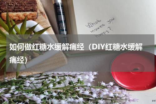 如何做红糖水缓解痛经（DIY红糖水缓解痛经）
