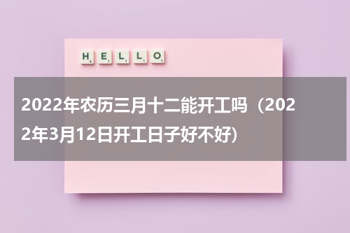 2022年农历三月十二能开工吗（2022年3月12日开工日子好不好）
