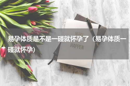 易孕体质是不是一碰就怀孕了（易孕体质一碰就怀孕）