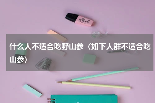 什么人不适合吃野山参（如下人群不适合吃山参）