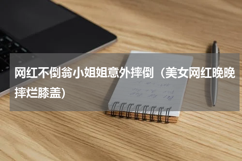 网红不倒翁小姐姐意外摔倒（美女网红晚晚摔烂膝盖）