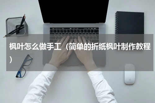枫叶怎么做手工（简单的折纸枫叶制作教程）