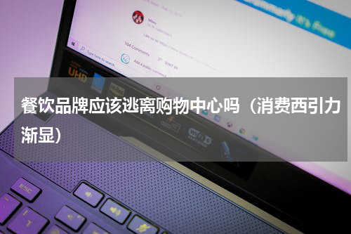 餐饮品牌应该逃离购物中心吗（消费西引力渐显）