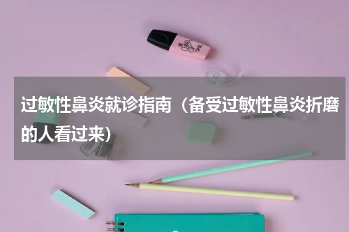 过敏性鼻炎就诊指南（备受过敏性鼻炎折磨的人看过来）