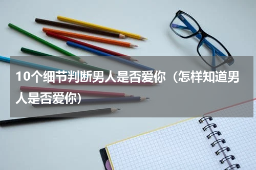 10个细节判断男人是否爱你（怎样知道男人是否爱你）
