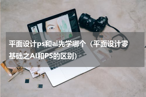 平面设计ps和ai先学哪个（平面设计零基础之AI和PS的区别）