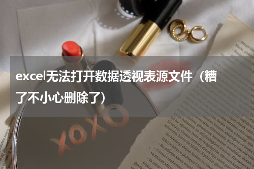 excel无法打开数据透视表源文件（糟了不小心删除了）