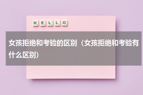 女孩拒绝和考验的区别（女孩拒绝和考验有什么区别）