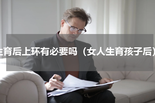 生育后上环有必要吗（女人生育孩子后）
