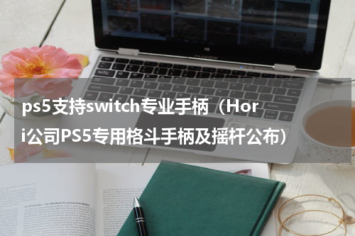 ps5支持switch专业手柄（Hori公司PS5专用格斗手柄及摇杆公布）