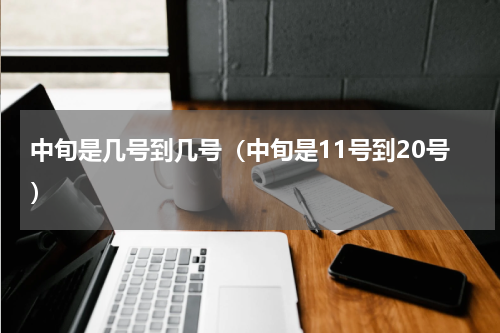 中旬是几号到几号（中旬是11号到20号）