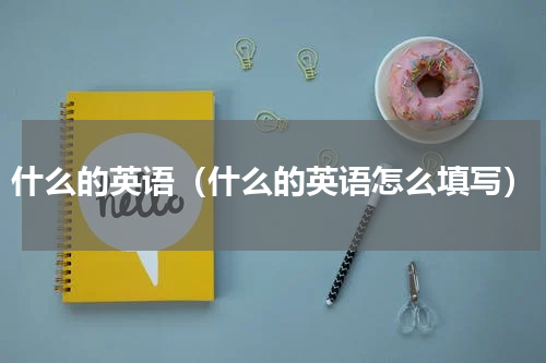 什么的英语（什么的英语怎么填写）