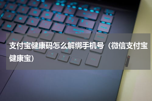 支付宝健康码怎么解绑手机号（微信支付宝健康宝）