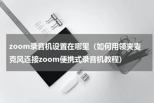 zoom录音机设置在哪里（如何用领夹麦克风连接zoom便携式录音机教程）