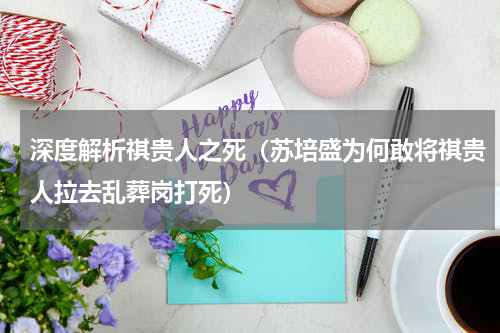 深度解析祺贵人之死（苏培盛为何敢将祺贵人拉去乱葬岗打死）