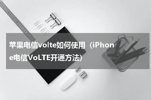 苹果电信volte如何使用（iPhone电信VoLTE开通方法）