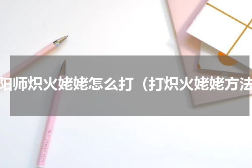 阴阳师炽火姥姥怎么打（打炽火姥姥方法）
