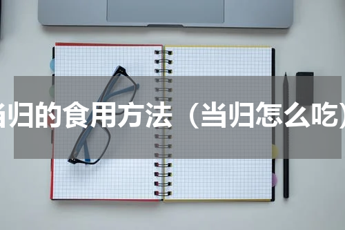 当归的食用方法（当归怎么吃）