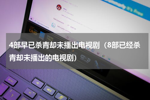 4部早已杀青却未播出电视剧（8部已经杀青却未播出的电视剧）
