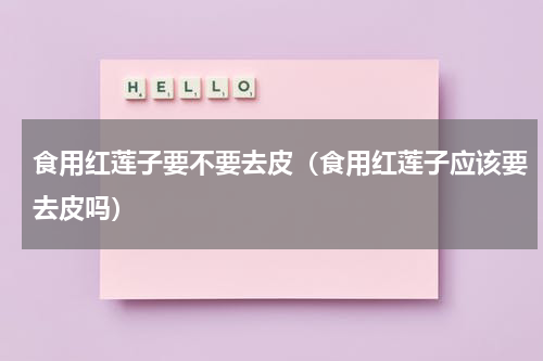 食用红莲子要不要去皮（食用红莲子应该要去皮吗）