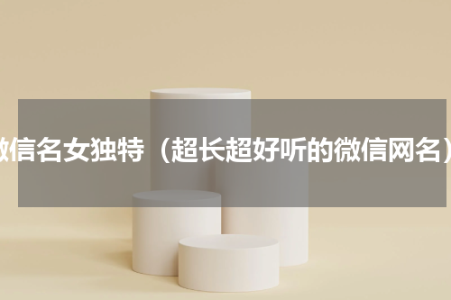 微信名女独特（超长超好听的微信网名）