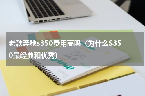老款奔驰s350费用高吗（为什么S350最经典和优秀）