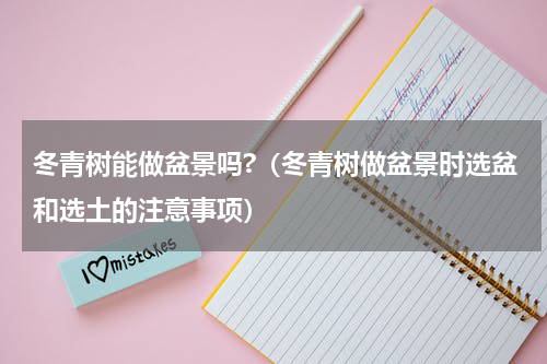 冬青树能做盆景吗?（冬青树做盆景时选盆和选土的注意事项）