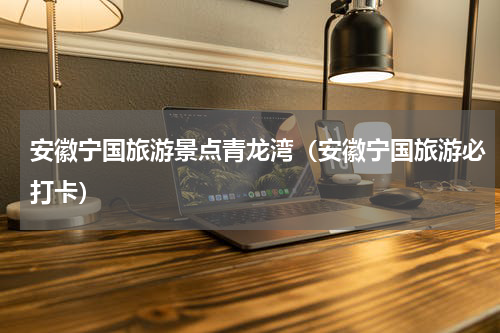 安徽宁国旅游景点青龙湾（安徽宁国旅游必打卡）